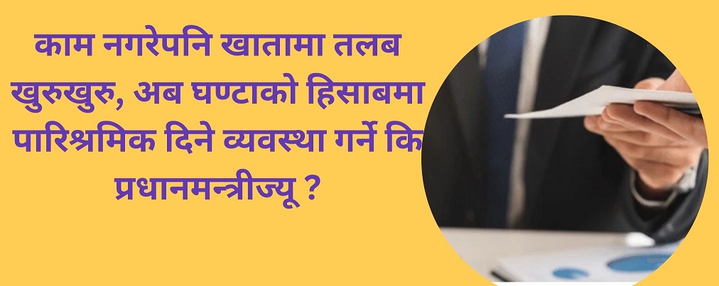 काम नगरेपनि खातामा तलब खुरुखुरु, अब घण्टाको हिसाबमा पारिश्रमिक दिने व्यवस्था गर्ने कि प्रधानमन्त्रीज्यू ?